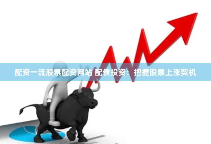 配资一流股票配资网站 配债投资：把握股票上涨契机