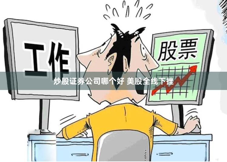 炒股证券公司哪个好 美股全线下挫