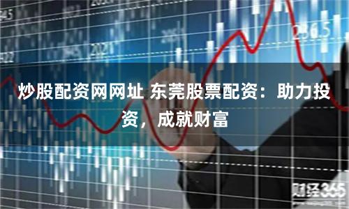 炒股配资网网址 东莞股票配资：助力投资，成就财富