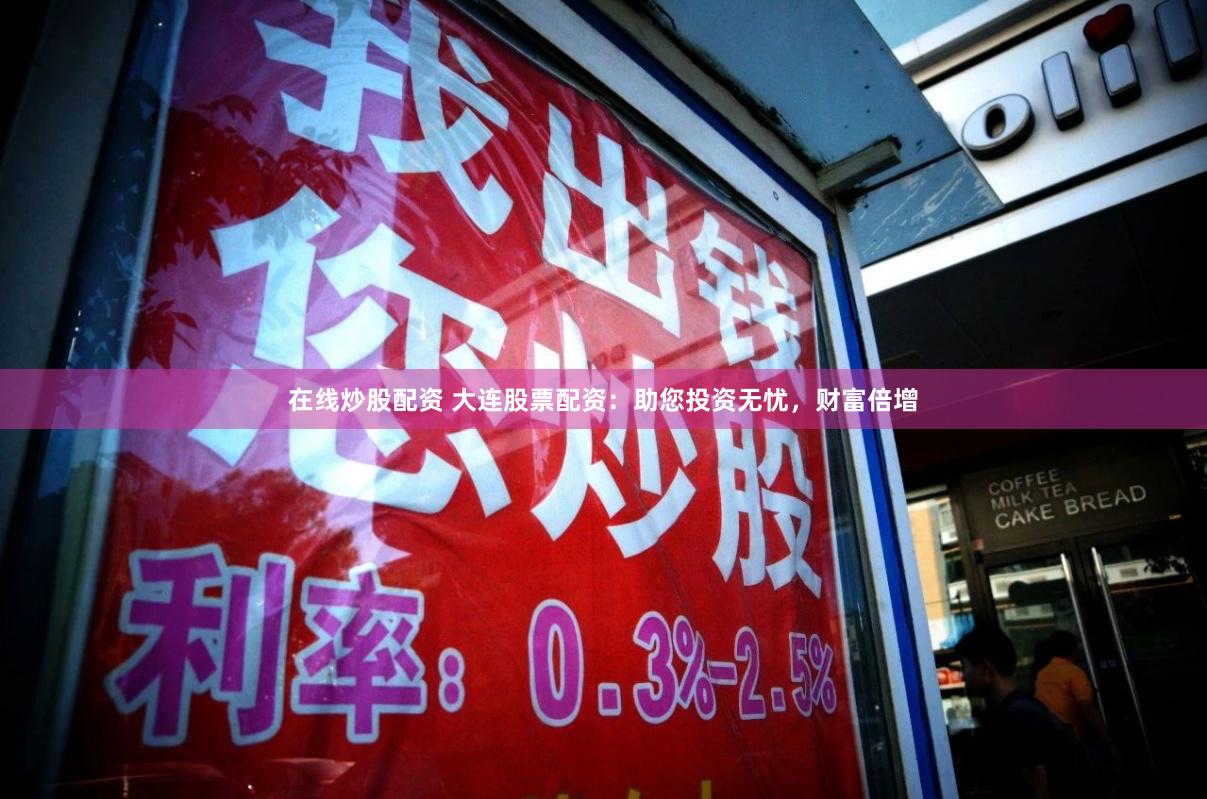 在线炒股配资 大连股票配资：助您投资无忧，财富倍增