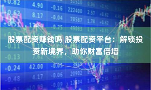 股票配资赚钱吗 股票配资平台：解锁投资新境界，助你财富倍增