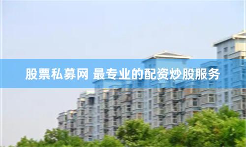 股票私募网 最专业的配资炒股服务