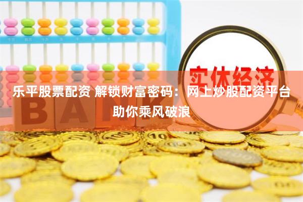 乐平股票配资 解锁财富密码：网上炒股配资平台助你乘风破浪