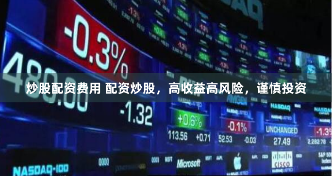 炒股配资费用 配资炒股，高收益高风险，谨慎投资