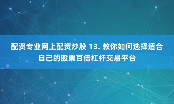 配资专业网上配资炒股 13. 教你如何选择适合自己的股票百倍杠杆交易平台