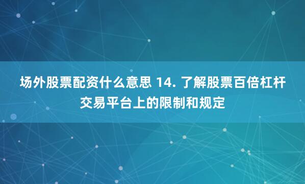 场外股票配资什么意思 14. 了解股票百倍杠杆交易平台上的限制和规定