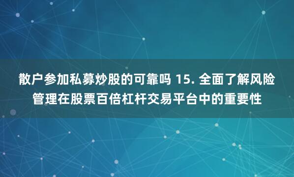 散户参加私募炒股的可靠吗 15. 全面了解风险管理在股票百倍杠杆交易平台中的重要性