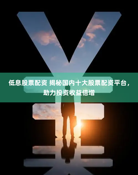 低息股票配资 揭秘国内十大股票配资平台，助力投资收益倍增