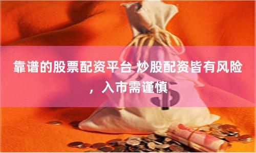 靠谱的股票配资平台 炒股配资皆有风险，入市需谨慎