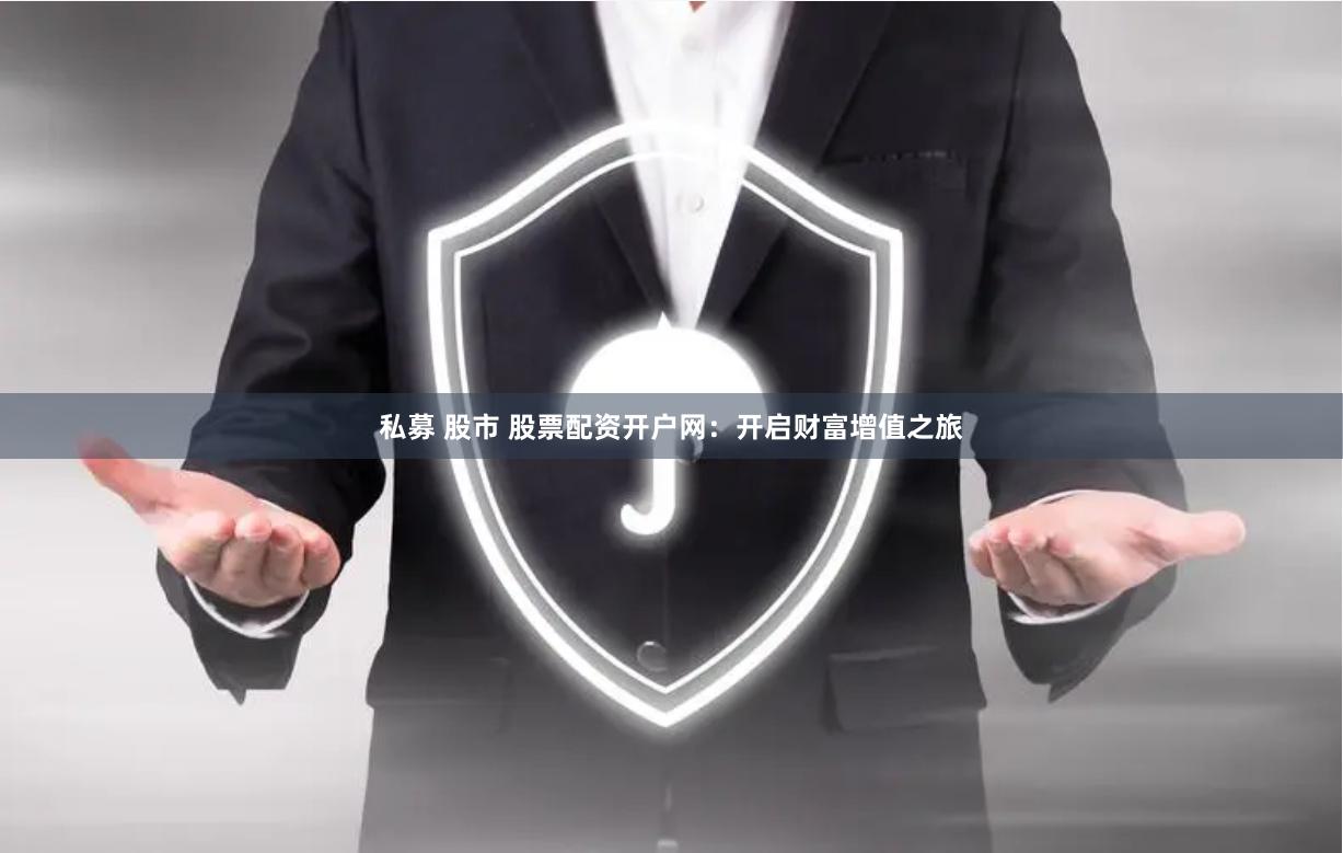 私募 股市 股票配资开户网：开启财富增值之旅