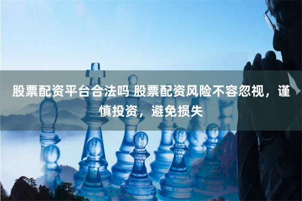 股票配资平台合法吗 股票配资风险不容忽视，谨慎投资，避免损失