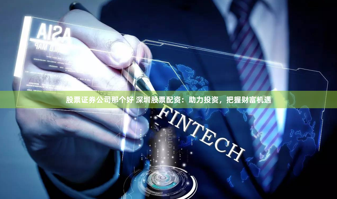 股票证券公司那个好 深圳股票配资：助力投资，把握财富机遇