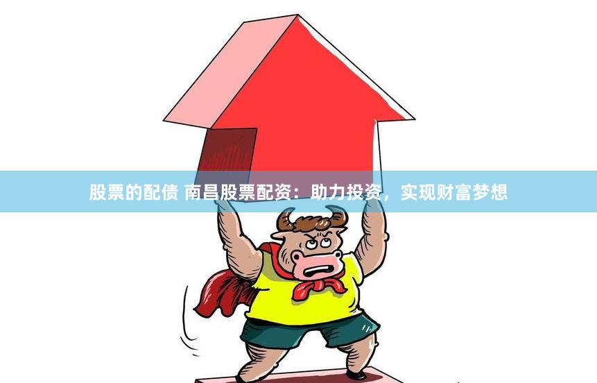 股票的配债 南昌股票配资：助力投资，实现财富梦想