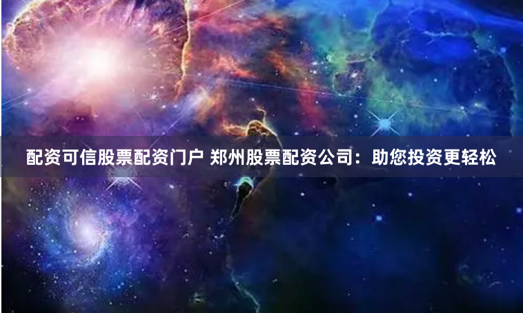 配资可信股票配资门户 郑州股票配资公司：助您投资更轻松
