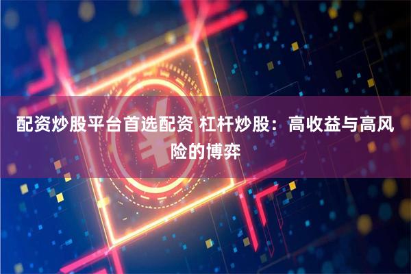 配资炒股平台首选配资 杠杆炒股：高收益与高风险的博弈