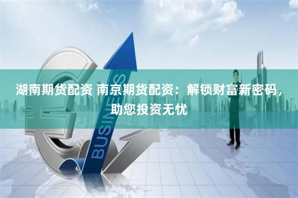湖南期货配资 南京期货配资：解锁财富新密码，助您投资无忧