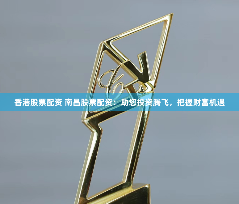 香港股票配资 南昌股票配资：助您投资腾飞，把握财富机遇