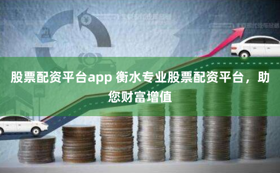 股票配资平台app 衡水专业股票配资平台，助您财富增值