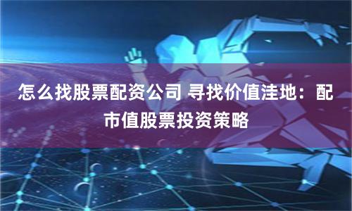 怎么找股票配资公司 寻找价值洼地：配市值股票投资策略