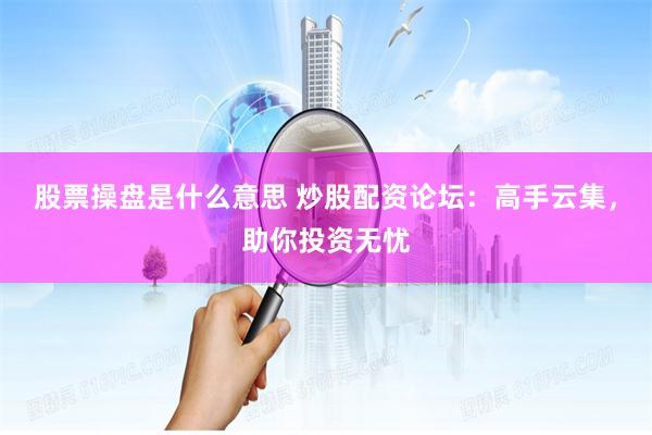 股票操盘是什么意思 炒股配资论坛：高手云集，助你投资无忧