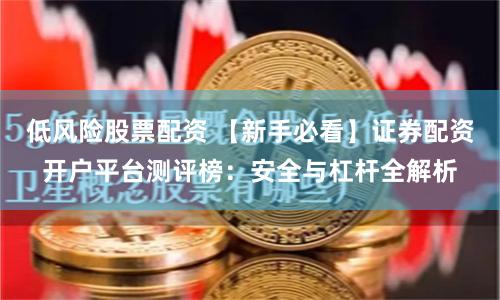低风险股票配资 【新手必看】证券配资开户平台测评榜：安全与杠杆全解析