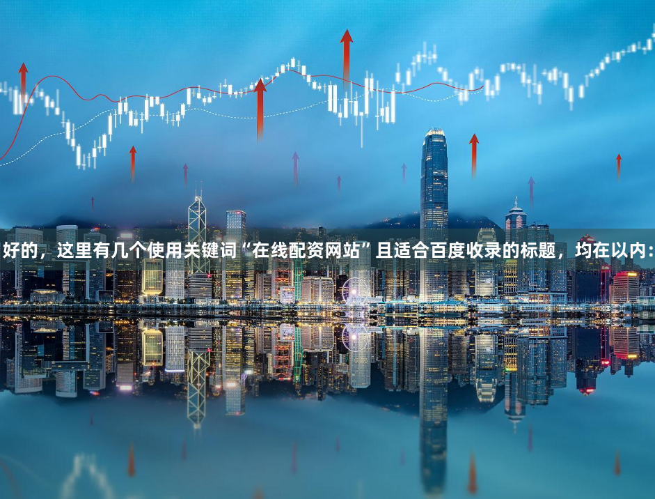 好的，这里有几个使用关键词“在线配资网站”且适合百度收录的标题，均在以内：