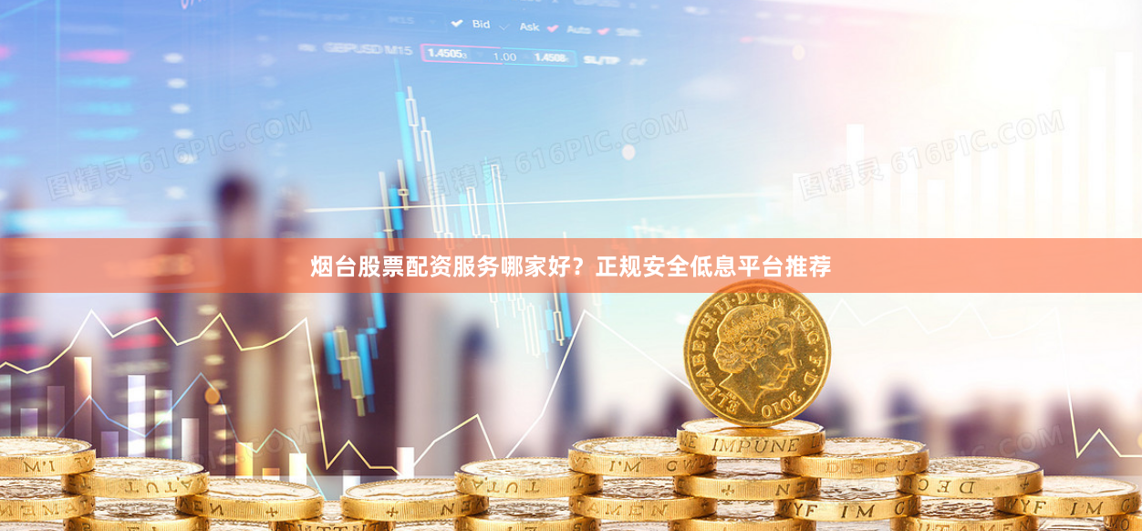 烟台股票配资服务哪家好？正规安全低息平台推荐