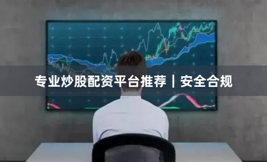 专业炒股配资平台推荐｜安全合规
