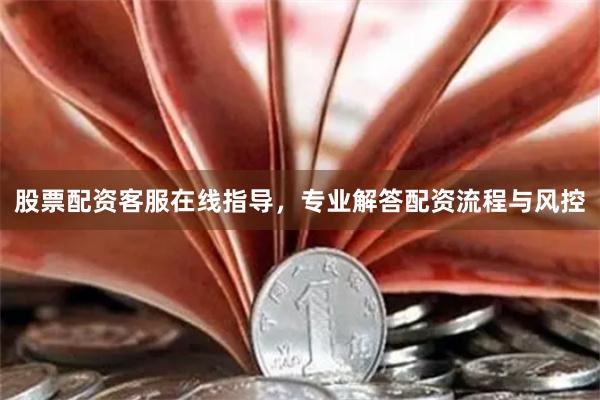 股票配资客服在线指导，专业解答配资流程与风控