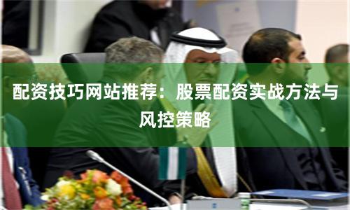 配资技巧网站推荐：股票配资实战方法与风控策略